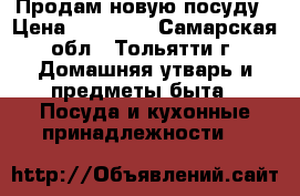 Продам новую посуду › Цена ­ 32 990 - Самарская обл., Тольятти г. Домашняя утварь и предметы быта » Посуда и кухонные принадлежности   